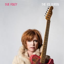 Stony Plain Records Signs Acclaimed Canadian Roots Guitarist/Singer Sue Foley And Will Release Her Label Debut CD, The Ice Queen, March 2, 2018